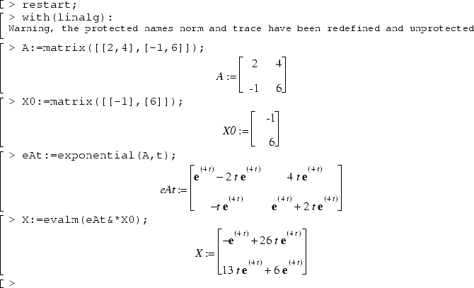 restart;
with(linalg):
A:=matrix([[2,4],[-1,6]]);
X0:=matrix([[-1],[6]]);
eAt:=exponential(A,t);
X:=evalm(eAt&*X0);
