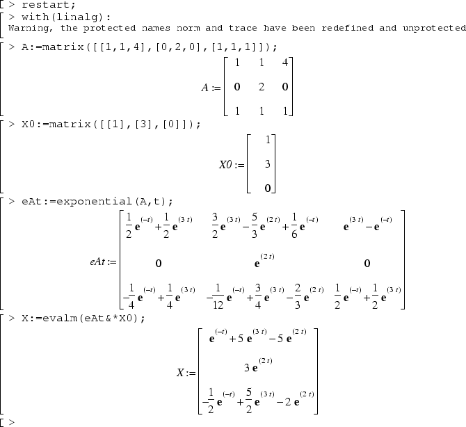 restart;
with(linalg):
A:=matrix([[1,1,4],[0,2,0],[1,1,1]]);
X0:=matrix([[1],[3],[0]]);
eAt:=exponential(A,t);
X:=evalm(eAt&*X0);