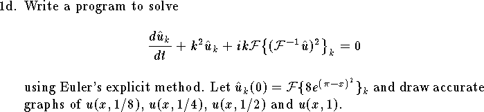 
\item{1d.}
Write a program to solve
$$
    {d \hat u_k\over dt} + k^2 \hat u_k +
	ik {\cal F}\big\{({\cal F}^{-1} \hat u )^2\big\}_k = 0
$$
using Euler's explicit method.
Let $\hat u_k(0)={\cal F}\{8e^{(\pi-x)^2}\}_k$ and
draw accurate graphs of 
$u(x,1/8)$, $u(x,1/4)$, $u(x,1/2)$ and $u(x,1)$.
