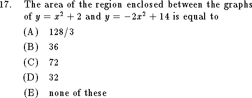 
\qn The area of the region enclosed between the graphs of
$y=x^2+2$ and $y=-2x^2+14$ is equal to
\an $128/3$
\an $36$
\an $72$
\an $32$
\an none of these
