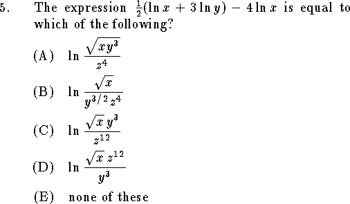
\qn The expression ${1\over 2}(\ln x+3\ln y)-4\ln x$ is equal to
which of the following?
\an $\displaystyle \ln{\sqrt{xy^3}\over z^4}$
\an $\displaystyle \ln{\sqrt x\over y^{3/2}z^4}$
\an $\displaystyle \ln{\sqrt x\, y^3\over z^{12}}$
\an $\displaystyle \ln{\sqrt x\, z^{12}\over y^3}$
\an none of these
