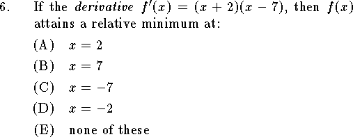 
\qn If the {\it derivative\/} $f'(x)=(x+2)(x-7)$,
then $f(x)$ attains a relative minimum at:
\an $x=2$
\an $x=7$
\an $x=-7$
\an $x=-2$
\an none of these
