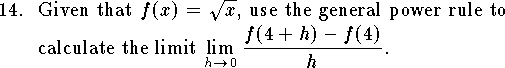 
\qn Given that $f(x)=\sqrt x$, use the
general power rule to calculate the limit
$\displaystyle\lim_{h\to 0} {f(4+h)-f(4)\over h}$.
