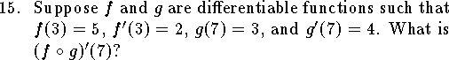 
\qn Suppose $f$ and $g$ are differentiable functions
such that $f(3)=5$, $f'(3)=2$, $g(7)=3$, and $g'(7)=4$.
What is $(f\circ g)'(7)$?
