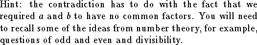 
Hint: the contradiction has to do with the fact that
we required $a$ and $b$ to have no common factors.
You will need to recall some of the ideas from number
theory, for example, questions of odd and even
and divisibility.
